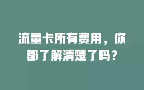 流量卡所有费用，你都了解清楚了吗？
