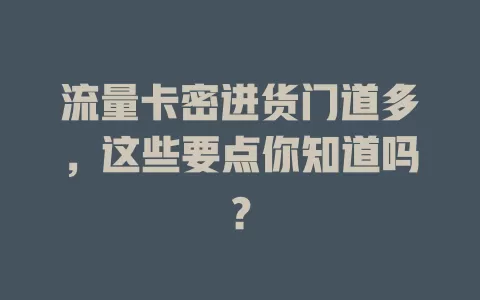 流量卡密进货门道多，这些要点你知道吗？
