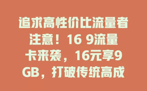 追求高性价比流量者注意！16 9流量卡来袭，16元享9GB，打破传统高成本，网络稳速度快，是流量福音，值得关注