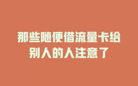 那些随便借流量卡给别人的人注意了