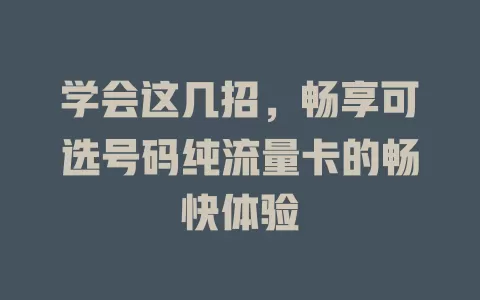学会这几招，畅享可选号码纯流量卡的畅快体验