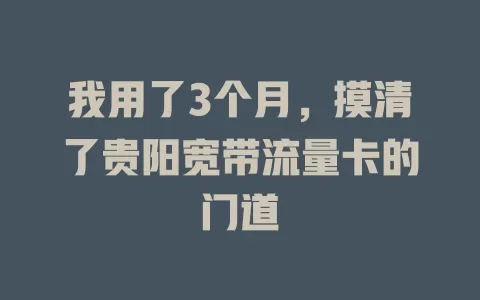 我用了3个月，摸清了贵阳宽带流量卡的门道