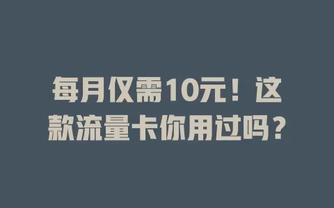 每月仅需10元！这款流量卡你用过吗？