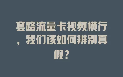 套路流量卡视频横行，我们该如何辨别真假？