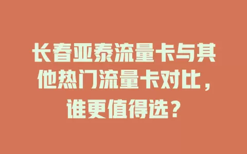 长春亚泰流量卡与其他热门流量卡对比，谁更值得选？