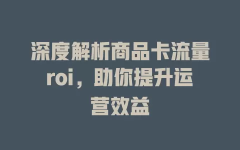深度解析商品卡流量roi，助你提升运营效益