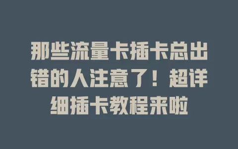 那些流量卡插卡总出错的人注意了！超详细插卡教程来啦