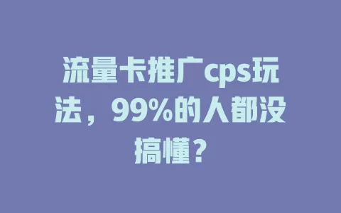 流量卡推广cps玩法，99%的人都没搞懂？