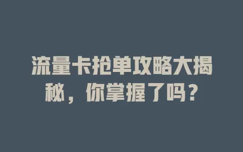 流量卡抢单攻略大揭秘，你掌握了吗？