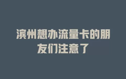 滨州想办流量卡的朋友们注意了