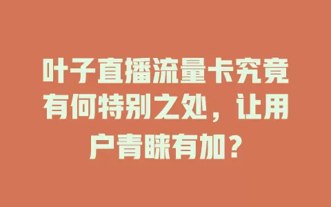叶子直播流量卡究竟有何特别之处，让用户青睐有加？