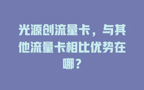 光源创流量卡，与其他流量卡相比优势在哪？
