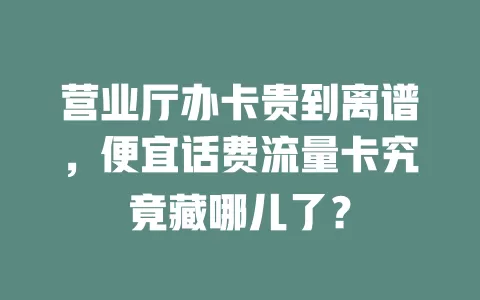 营业厅办卡贵到离谱，便宜话费流量卡究竟藏哪儿了？