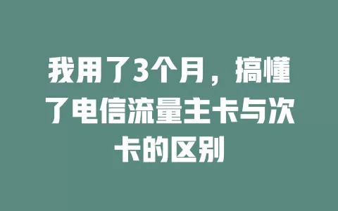 我用了3个月，搞懂了电信流量主卡与次卡的区别