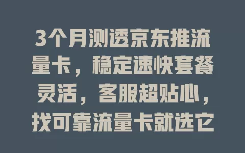 3个月测透京东推流量卡，稳定速快套餐灵活，客服超贴心，找可靠流量卡就选它