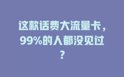 这款话费大流量卡，99%的人都没见过？