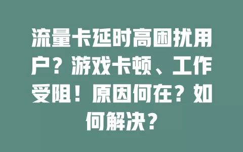 流量卡延时高困扰用户？游戏卡顿、工作受阻！原因何在？如何解决？