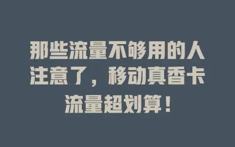 那些流量不够用的人注意了，移动真香卡流量超划算！