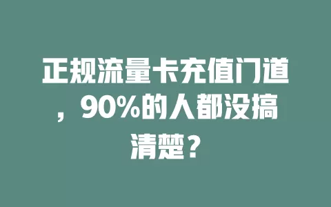 正规流量卡充值门道，90%的人都没搞清楚？