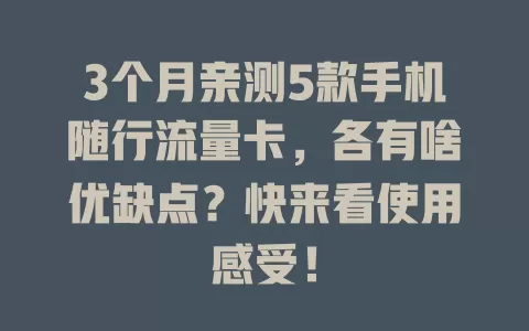 3个月亲测5款手机随行流量卡，各有啥优缺点？快来看使用感受！