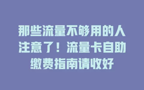 那些流量不够用的人注意了！流量卡自助缴费指南请收好