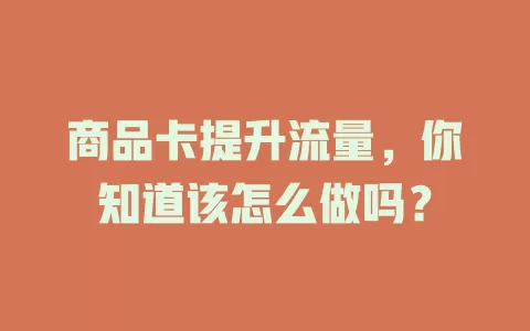 商品卡提升流量，你知道该怎么做吗？