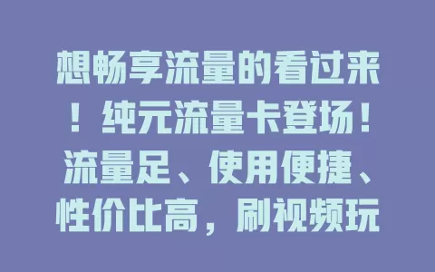 想畅享流量的看过来！纯元流量卡登场！流量足、使用便捷、性价比高，刷视频玩游戏办公学习都超爽！