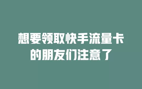 想要领取快手流量卡的朋友们注意了