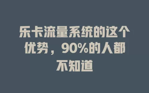 乐卡流量系统的这个优势，90%的人都不知道