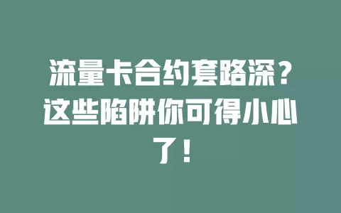 流量卡合约套路深？这些陷阱你可得小心了！
