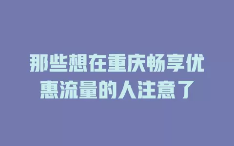 那些想在重庆畅享优惠流量的人注意了