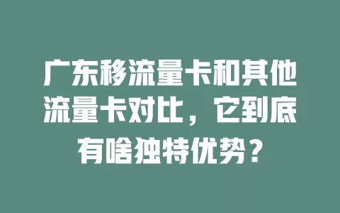 广东移流量卡和其他流量卡对比，它到底有啥独特优势？