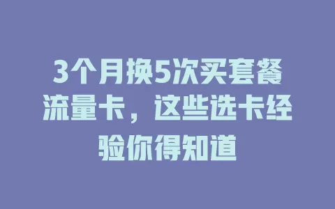 3个月换5次买套餐流量卡，这些选卡经验你得知道