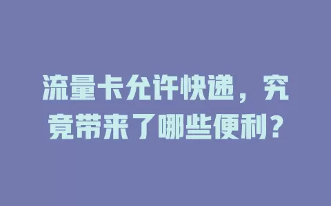 流量卡允许快递，究竟带来了哪些便利？