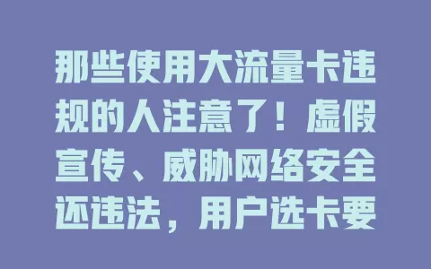 那些使用大流量卡违规的人注意了！虚假宣传、威胁网络安全还违法，用户选卡要谨慎，行业需加强监管，杜绝大流量卡违规！