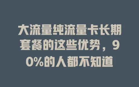 大流量纯流量卡长期套餐的这些优势，90%的人都不知道