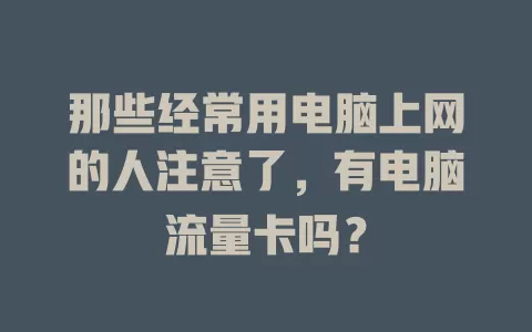那些经常用电脑上网的人注意了，有电脑流量卡吗？