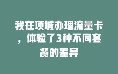 我在项城办理流量卡，体验了3种不同套餐的差异