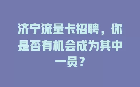 济宁流量卡招聘，你是否有机会成为其中一员？