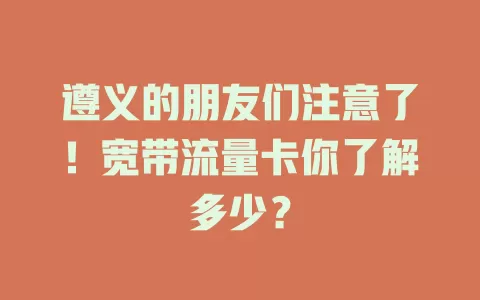 遵义的朋友们注意了！宽带流量卡你了解多少？