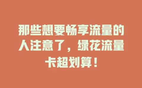 那些想要畅享流量的人注意了，绿花流量卡超划算！
