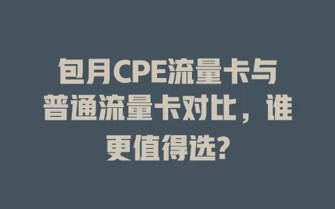 包月CPE流量卡与普通流量卡对比，谁更值得选?
