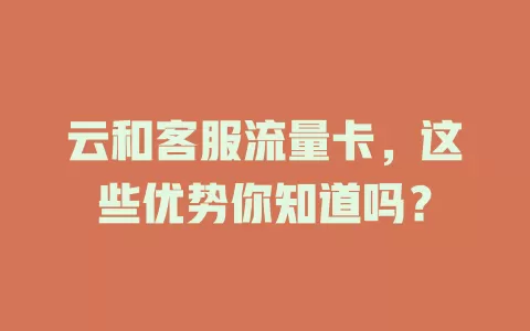 云和客服流量卡，这些优势你知道吗？