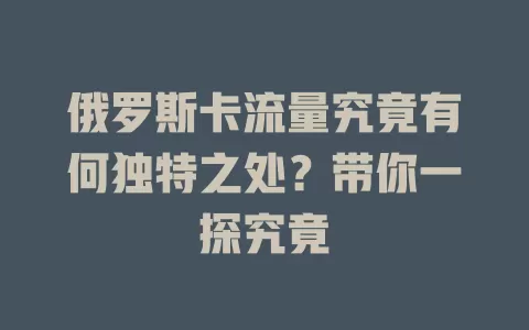俄罗斯卡流量究竟有何独特之处？带你一探究竟