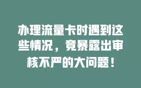 办理流量卡时遇到这些情况，竟暴露出审核不严的大问题！