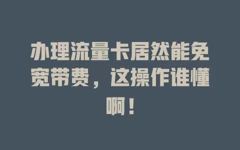 办理流量卡居然能免宽带费，这操作谁懂啊！