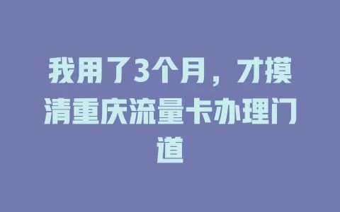 我用了3个月，才摸清重庆流量卡办理门道
