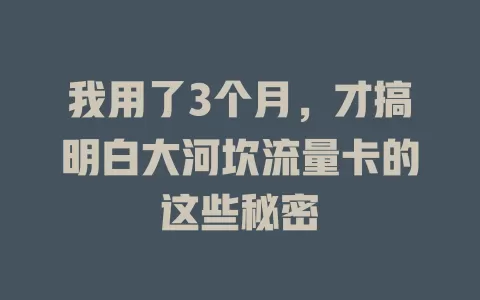 我用了3个月，才搞明白大河坎流量卡的这些秘密