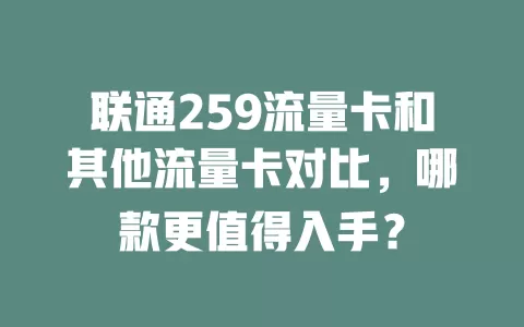 联通259流量卡和其他流量卡对比，哪款更值得入手？