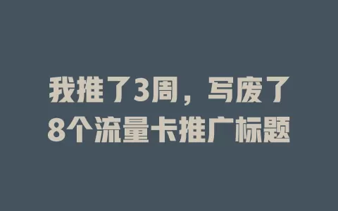 我推了3周，写废了8个流量卡推广标题